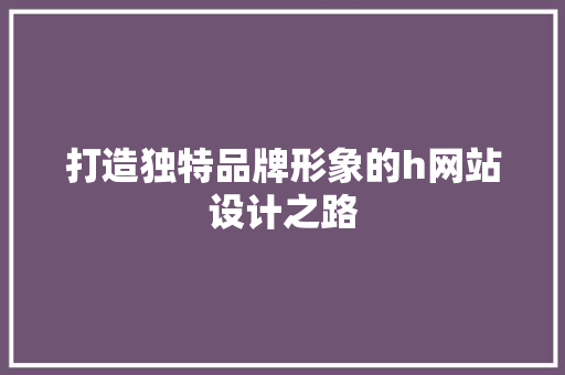打造独特品牌形象的h网站设计之路 打造独特品牌形象的h网站设计之路 网站建设公司