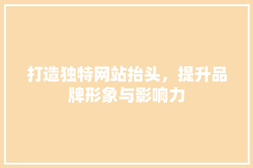 打造独特网站抬头，提升品牌形象与影响力 打造独特网站抬头，提升品牌形象与影响力 网站建设公司