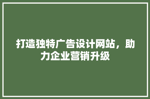 打造独特广告设计网站，助力企业营销升级 打造独特广告设计网站，助力企业营销升级 SEO关键词