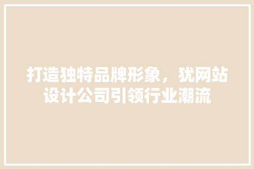 打造独特品牌形象，犹网站设计公司引领行业潮流 打造独特品牌形象，犹网站设计公司引领行业潮流 搜狗SEO