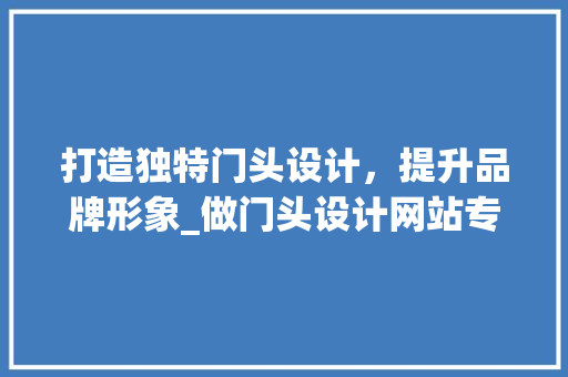 打造独特门头设计，提升品牌形象_做门头设计网站专业分析 打造独特门头设计，提升品牌形象_做门头设计网站专业分析 搜狗SEO