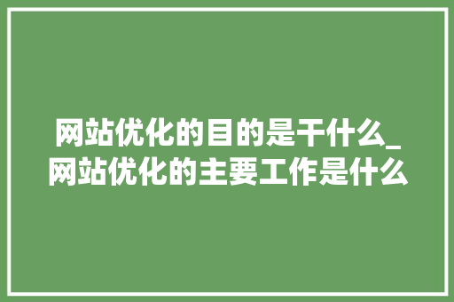 网站优化的目的是干什么_网站优化的主要工作是什么。 网站优化的目的是干什么_网站优化的主要工作是什么。 SEO关键词