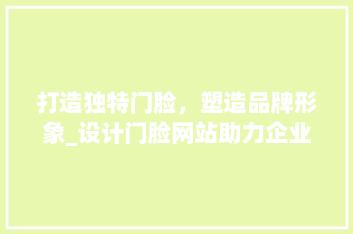 打造独特门脸，塑造品牌形象_设计门脸网站助力企业提升竞争力 打造独特门脸，塑造品牌形象_设计门脸网站助力企业提升竞争力 必应SEO