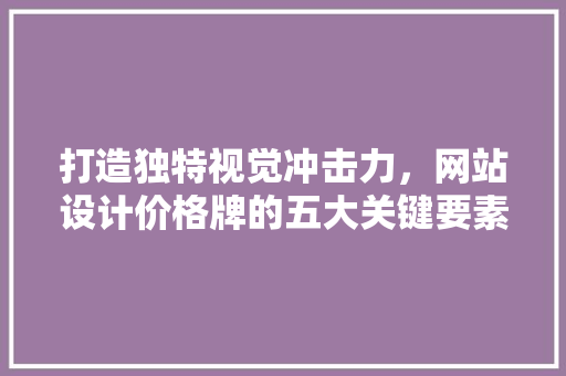 打造独特视觉冲击力，网站设计价格牌的五大关键要素 打造独特视觉冲击力，网站设计价格牌的五大关键要素 必应SEO