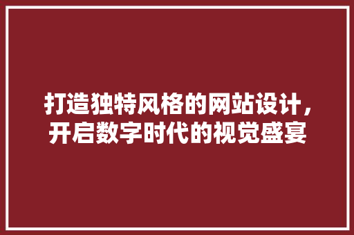 打造独特风格的网站设计，开启数字时代的视觉盛宴 打造独特风格的网站设计，开启数字时代的视觉盛宴 网站建设公司