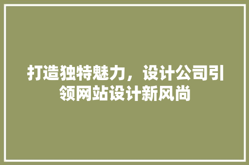 打造独特魅力，设计公司引领网站设计新风尚 打造独特魅力，设计公司引领网站设计新风尚 必应SEO