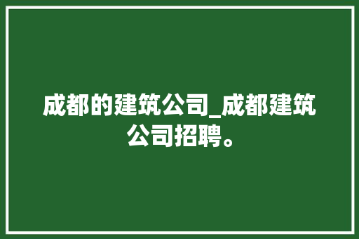 成都的建筑公司_成都建筑公司招聘。 成都的建筑公司_成都建筑公司招聘。 网站建设公司