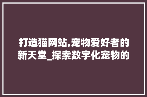 打造猫网站,宠物爱好者的新天堂_探索数字化宠物的魅力 打造猫网站,宠物爱好者的新天堂_探索数字化宠物的魅力 SEO关键词