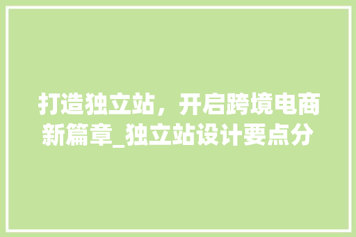 打造独立站，开启跨境电商新篇章_独立站设计要点分析 打造独立站，开启跨境电商新篇章_独立站设计要点分析 神马SEO