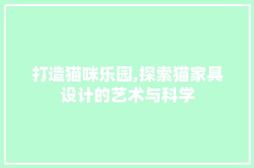 打造猫咪乐园,探索猫家具设计的艺术与科学 打造猫咪乐园,探索猫家具设计的艺术与科学 神马SEO