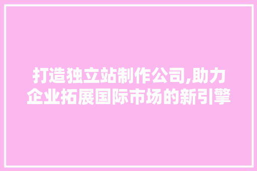 打造独立站制作公司,助力企业拓展国际市场的新引擎 打造独立站制作公司,助力企业拓展国际市场的新引擎 SEO关键词