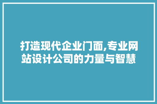 打造现代企业门面,专业网站设计公司的力量与智慧 打造现代企业门面,专业网站设计公司的力量与智慧 搜狗SEO