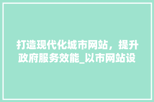 打造现代化城市网站，提升政府服务效能_以市网站设计参考为例 打造现代化城市网站，提升政府服务效能_以市网站设计参考为例 必应SEO