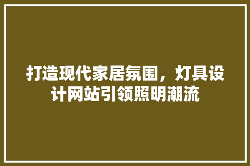 打造现代家居氛围，灯具设计网站引领照明潮流