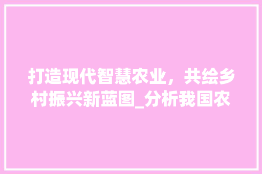 打造现代智慧农业，共绘乡村振兴新蓝图_分析我国农业网站设计图 打造现代智慧农业，共绘乡村振兴新蓝图_分析我国农业网站设计图 必应SEO