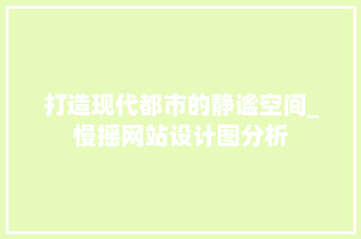 打造现代都市的静谧空间_慢摇网站设计图分析 打造现代都市的静谧空间_慢摇网站设计图分析 搜狗SEO