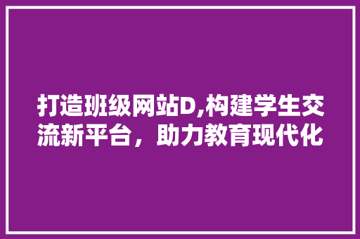打造班级网站D,构建学生交流新平台，助力教育现代化 打造班级网站D,构建学生交流新平台，助力教育现代化 必应SEO
