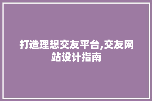 打造理想交友平台,交友网站设计指南