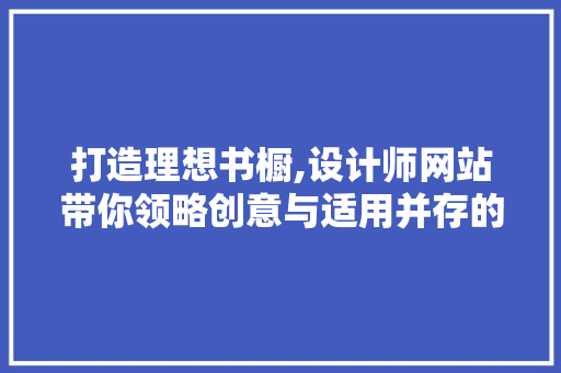 打造理想书橱,设计师网站带你领略创意与适用并存的书房空间