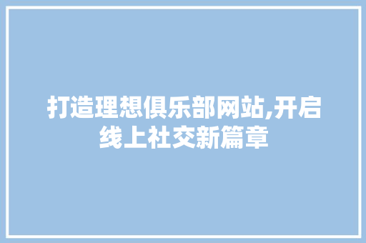 打造理想俱乐部网站,开启线上社交新篇章 打造理想俱乐部网站,开启线上社交新篇章 神马SEO