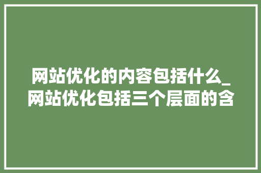 网站优化的内容包括什么_网站优化包括三个层面的含义。 网站优化的内容包括什么_网站优化包括三个层面的含义。 必应SEO