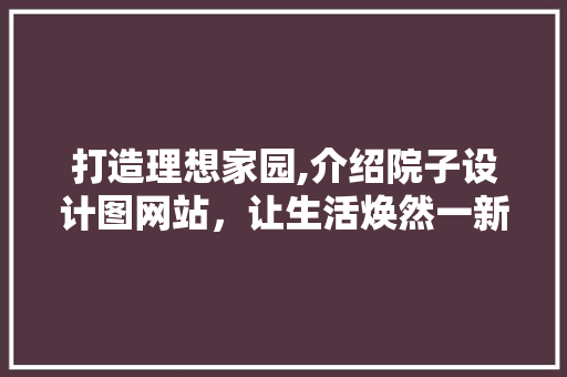 打造理想家园,介绍院子设计图网站，让生活焕然一新 打造理想家园,介绍院子设计图网站，让生活焕然一新 搜狗SEO