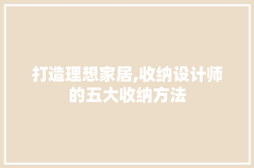 打造理想家居,收纳设计师的五大收纳方法