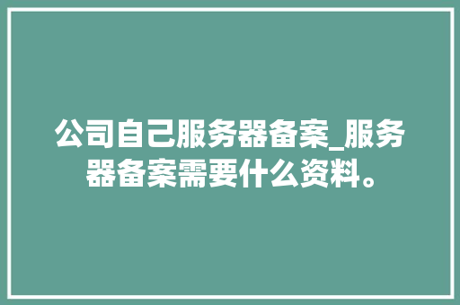 公司自己服务器备案_服务器备案需要什么资料。 公司自己服务器备案_服务器备案需要什么资料。 网站建设公司