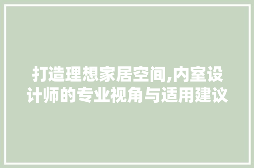 打造理想家居空间,内室设计师的专业视角与适用建议 打造理想家居空间,内室设计师的专业视角与适用建议 神马SEO