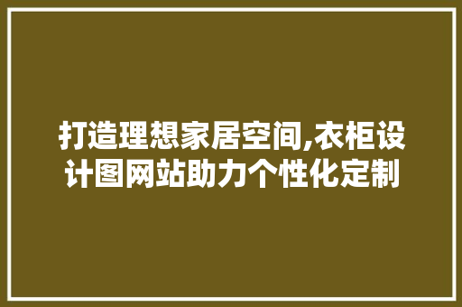 打造理想家居空间,衣柜设计图网站助力个性化定制 打造理想家居空间,衣柜设计图网站助力个性化定制 SEO关键词