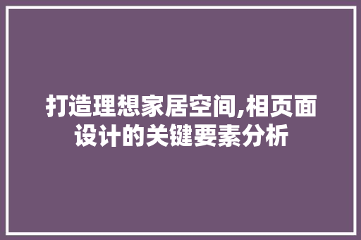 打造理想家居空间,相页面设计的关键要素分析 打造理想家居空间,相页面设计的关键要素分析 搜狗SEO