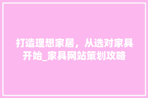 打造理想家居，从选对家具开始_家具网站策划攻略 打造理想家居，从选对家具开始_家具网站策划攻略 SEO关键词
