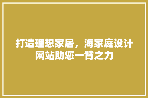 打造理想家居，海家庭设计网站助您一臂之力 打造理想家居，海家庭设计网站助您一臂之力 神马SEO