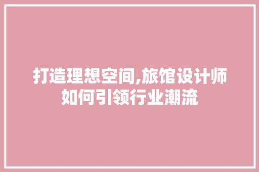 打造理想空间,旅馆设计师如何引领行业潮流 打造理想空间,旅馆设计师如何引领行业潮流 神马SEO