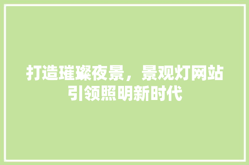 打造璀璨夜景，景观灯网站引领照明新时代 打造璀璨夜景，景观灯网站引领照明新时代 网站建设公司