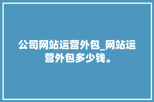 公司网站运营外包_网站运营外包多少钱。