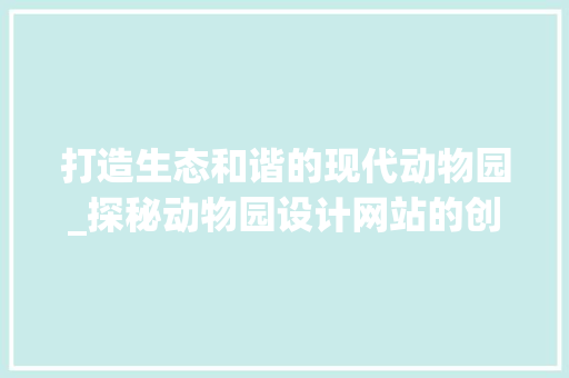 打造生态和谐的现代动物园_探秘动物园设计网站的创新之路 打造生态和谐的现代动物园_探秘动物园设计网站的创新之路 SEO关键词