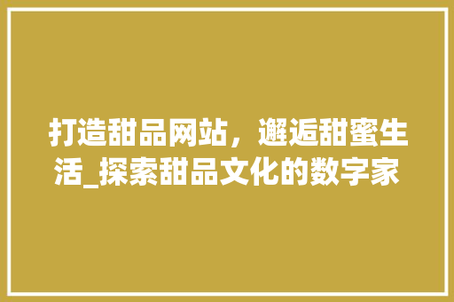 打造甜品网站，邂逅甜蜜生活_探索甜品文化的数字家园 打造甜品网站，邂逅甜蜜生活_探索甜品文化的数字家园 网站建设公司