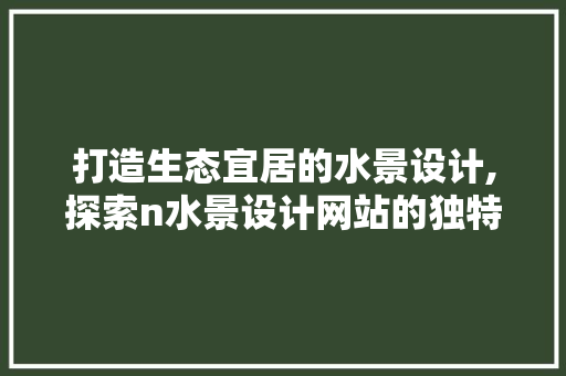 打造生态宜居的水景设计,探索n水景设计网站的独特魅力 打造生态宜居的水景设计,探索n水景设计网站的独特魅力 网站建设公司