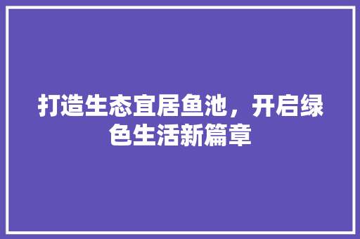 打造生态宜居鱼池，开启绿色生活新篇章 打造生态宜居鱼池，开启绿色生活新篇章 网站建设公司
