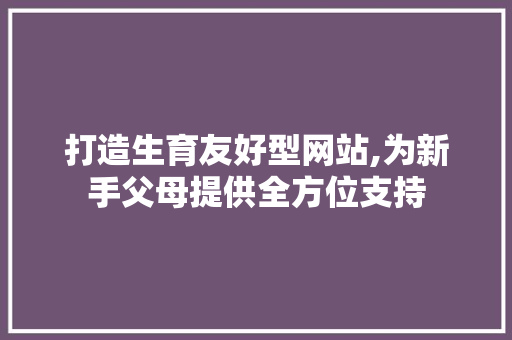 打造生育友好型网站,为新手父母提供全方位支持 打造生育友好型网站,为新手父母提供全方位支持 神马SEO