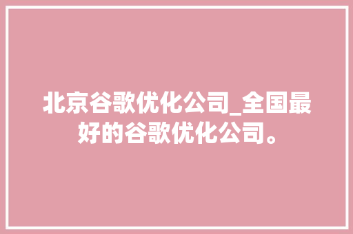 北京谷歌优化公司_全国最好的谷歌优化公司。 北京谷歌优化公司_全国最好的谷歌优化公司。 网站建设公司