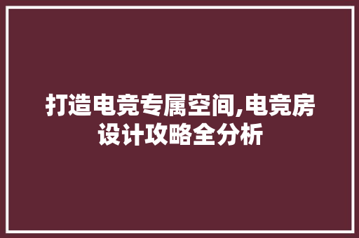 打造电竞专属空间,电竞房设计攻略全分析 打造电竞专属空间,电竞房设计攻略全分析 SEO关键词