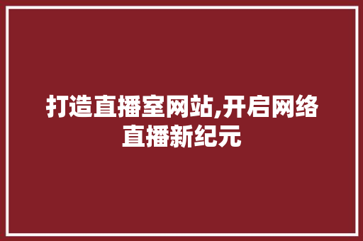 打造直播室网站,开启网络直播新纪元 打造直播室网站,开启网络直播新纪元 神马SEO