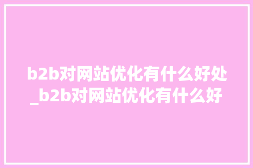 b2b对网站优化有什么好处_b2b对网站优化有什么好处和坏处。 b2b对网站优化有什么好处_b2b对网站优化有什么好处和坏处。 SEO关键词