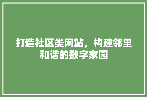 打造社区类网站，构建邻里和谐的数字家园 打造社区类网站，构建邻里和谐的数字家园 网站建设公司