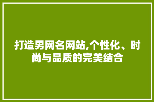 打造男网名网站,个性化、时尚与品质的完美结合 打造男网名网站,个性化、时尚与品质的完美结合 SEO关键词