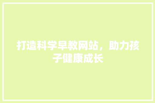 打造科学早教网站，助力孩子健康成长 打造科学早教网站，助力孩子健康成长 神马SEO