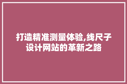 打造精准测量体验,线尺子设计网站的革新之路 打造精准测量体验,线尺子设计网站的革新之路 网站建设公司