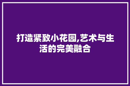 打造紧致小花园,艺术与生活的完美融合 打造紧致小花园,艺术与生活的完美融合 网站建设公司